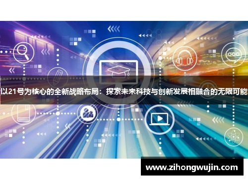 以21号为核心的全新战略布局：探索未来科技与创新发展相融合的无限可能